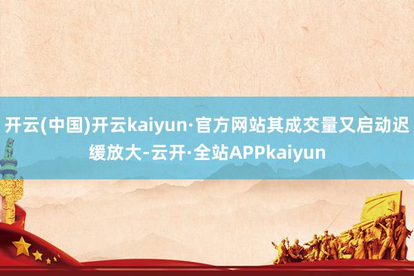 开云(中国)开云kaiyun·官方网站其成交量又启动迟缓放大-云开·全站APPkaiyun