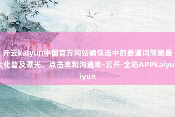 开云kaiyun中国官方网站确保选中的要道词简略最大化普及曝光、点击率和沟通率-云开·全站APPkaiyun