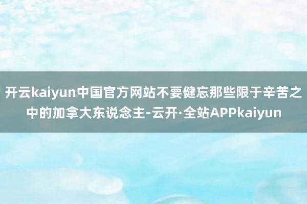 开云kaiyun中国官方网站不要健忘那些限于辛苦之中的加拿大东说念主-云开·全站APPkaiyun