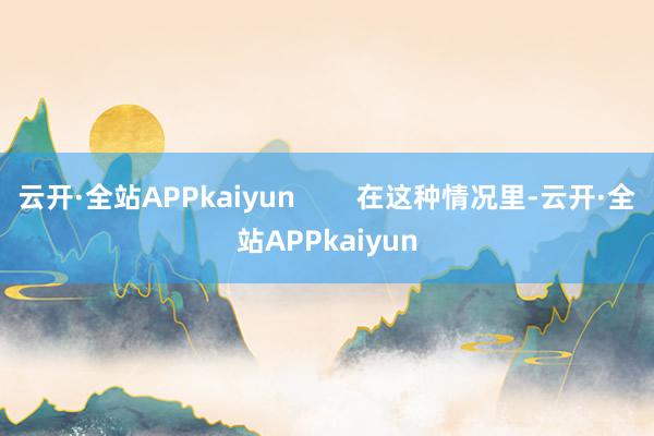 云开·全站APPkaiyun        在这种情况里-云开·全站APPkaiyun