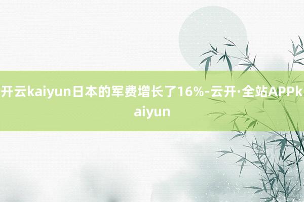 开云kaiyun日本的军费增长了16%-云开·全站APPkaiyun