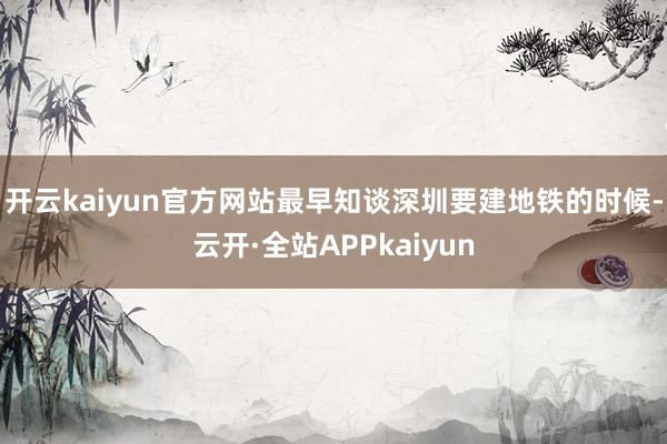 开云kaiyun官方网站最早知谈深圳要建地铁的时候-云开·全站APPkaiyun