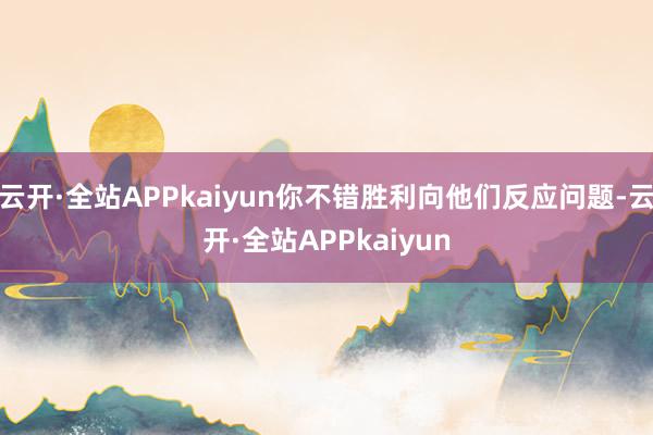 云开·全站APPkaiyun你不错胜利向他们反应问题-云开·全站APPkaiyun