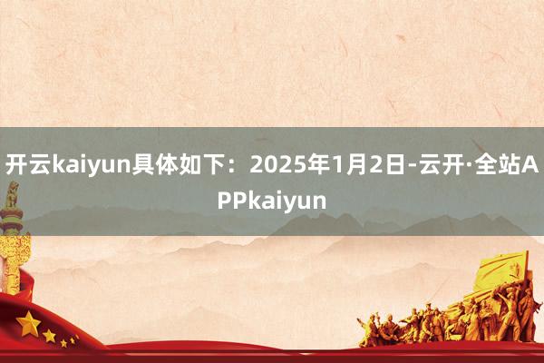 开云kaiyun具体如下：2025年1月2日-云开·全站APPkaiyun