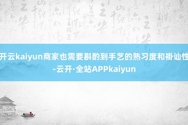 开云kaiyun商家也需要斟酌到手艺的熟习度和褂讪性-云开·全站APPkaiyun
