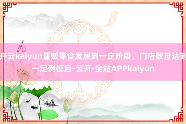 开云kaiyun量贩零食发展到一定阶段、门店数目达到一定例模后-云开·全站APPkaiyun