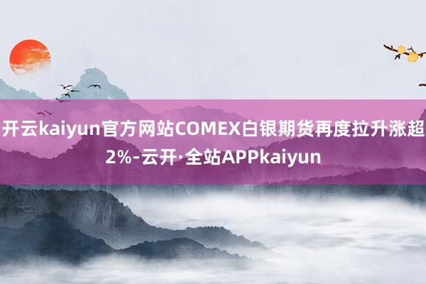 开云kaiyun官方网站COMEX白银期货再度拉升涨超2%-云开·全站APPkaiyun