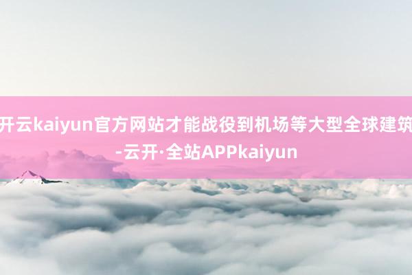 开云kaiyun官方网站才能战役到机场等大型全球建筑-云开·全站APPkaiyun