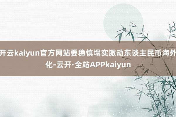开云kaiyun官方网站要稳慎塌实激动东谈主民币海外化-云开·全站APPkaiyun