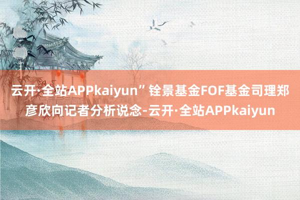 云开·全站APPkaiyun”铨景基金FOF基金司理郑彦欣向记者分析说念-云开·全站APPkaiyun