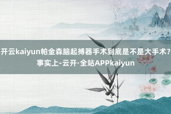 开云kaiyun帕金森脑起搏器手术到底是不是大手术？事实上-云开·全站APPkaiyun
