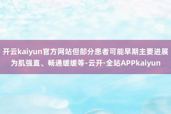 开云kaiyun官方网站但部分患者可能早期主要进展为肌强直、畅通缓缓等-云开·全站APPkaiyun