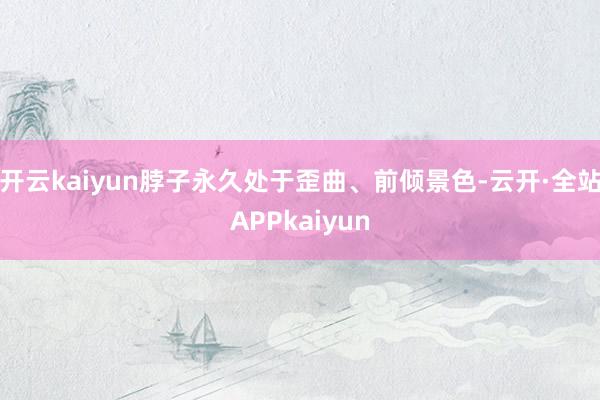开云kaiyun脖子永久处于歪曲、前倾景色-云开·全站APPkaiyun