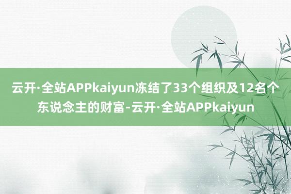 云开·全站APPkaiyun冻结了33个组织及12名个东说念主的财富-云开·全站APPkaiyun