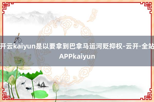 开云kaiyun是以要拿到巴拿马运河贬抑权-云开·全站APPkaiyun