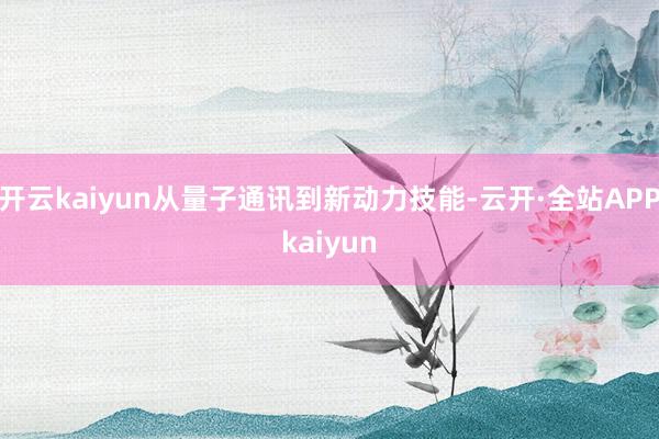 开云kaiyun从量子通讯到新动力技能-云开·全站APPkaiyun