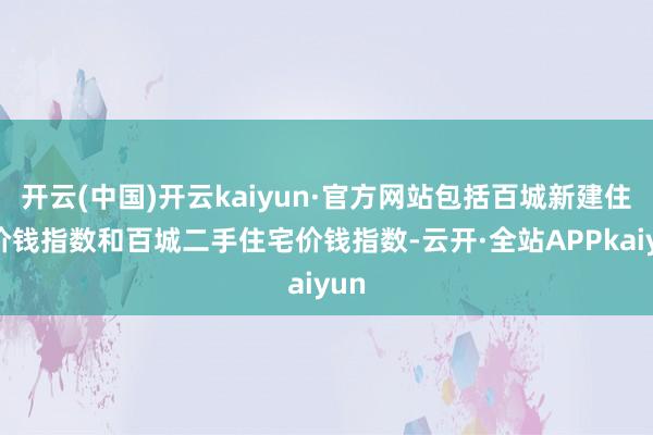开云(中国)开云kaiyun·官方网站包括百城新建住宅价钱指数和百城二手住宅价钱指数-云开·全站APPkaiyun