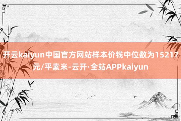开云kaiyun中国官方网站样本价钱中位数为15217元/平素米-云开·全站APPkaiyun