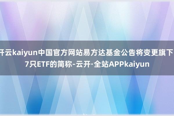 开云kaiyun中国官方网站易方达基金公告将变更旗下17只ETF的简称-云开·全站APPkaiyun