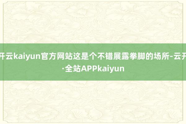 开云kaiyun官方网站这是个不错展露拳脚的场所-云开·全站APPkaiyun