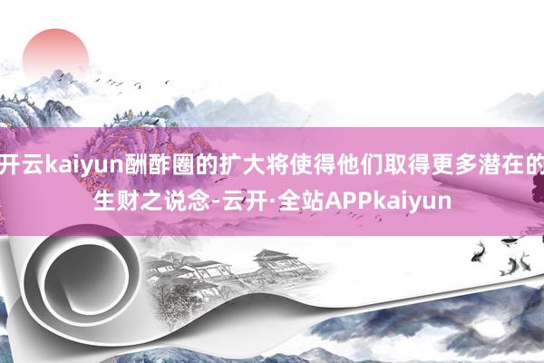 开云kaiyun酬酢圈的扩大将使得他们取得更多潜在的生财之说念-云开·全站APPkaiyun