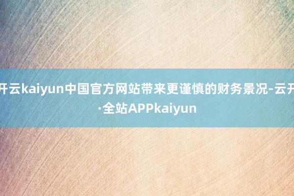 开云kaiyun中国官方网站带来更谨慎的财务景况-云开·全站APPkaiyun
