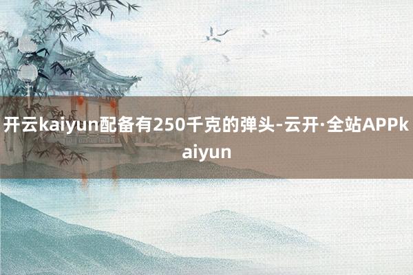 开云kaiyun配备有250千克的弹头-云开·全站APPkaiyun