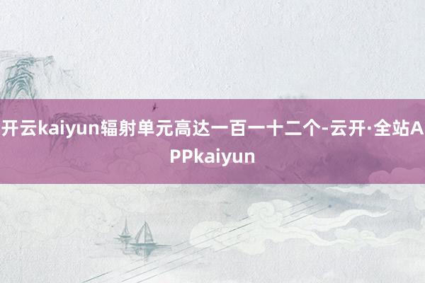 开云kaiyun辐射单元高达一百一十二个-云开·全站APPkaiyun