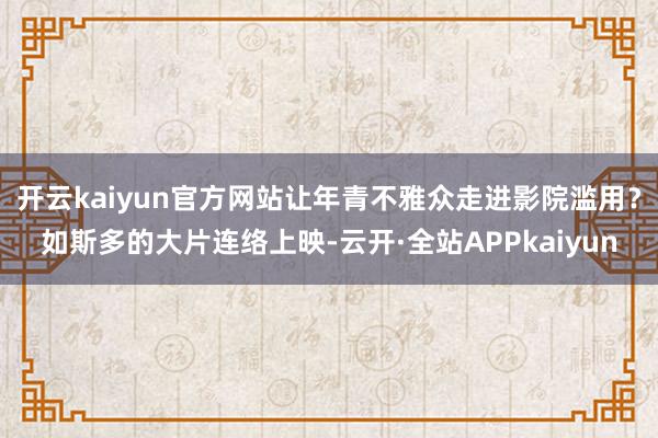 开云kaiyun官方网站让年青不雅众走进影院滥用？如斯多的大片连络上映-云开·全站APPkaiyun
