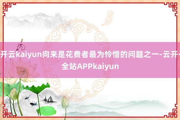 开云kaiyun向来是花费者最为怜惜的问题之一-云开·全站APPkaiyun