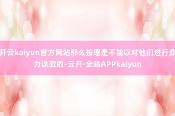 开云kaiyun官方网站那么按理是不能以对他们进行鼎力诛戮的-云开·全站APPkaiyun