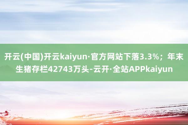 开云(中国)开云kaiyun·官方网站下落3.3%；年末生猪存栏42743万头-云开·全站APPkaiyun