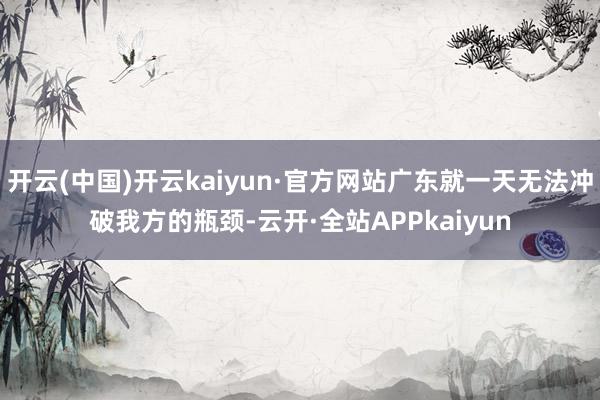 开云(中国)开云kaiyun·官方网站广东就一天无法冲破我方的瓶颈-云开·全站APPkaiyun