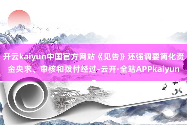 开云kaiyun中国官方网站《见告》还强调要简化资金央求、审核和拨付经过-云开·全站APPkaiyun