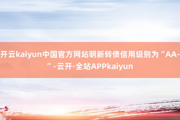开云kaiyun中国官方网站明新转债信用级别为“AA-”-云开·全站APPkaiyun