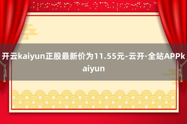 开云kaiyun正股最新价为11.55元-云开·全站APPkaiyun