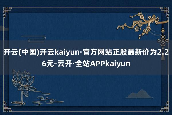 开云(中国)开云kaiyun·官方网站正股最新价为2.26元-云开·全站APPkaiyun