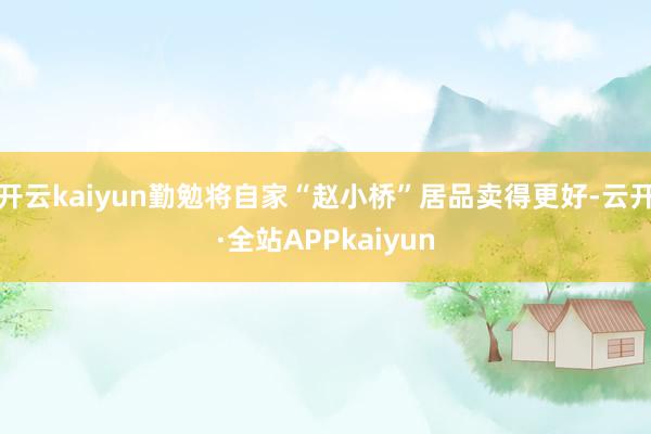 开云kaiyun勤勉将自家“赵小桥”居品卖得更好-云开·全站APPkaiyun