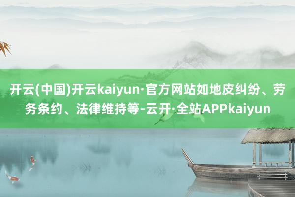 开云(中国)开云kaiyun·官方网站如地皮纠纷、劳务条约、法律维持等-云开·全站APPkaiyun