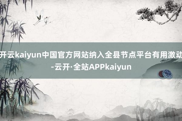 开云kaiyun中国官方网站纳入全县节点平台有用激动-云开·全站APPkaiyun