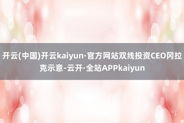 开云(中国)开云kaiyun·官方网站双线投资CEO冈拉克示意-云开·全站APPkaiyun