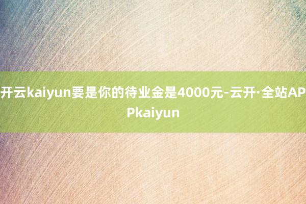 开云kaiyun要是你的待业金是4000元-云开·全站APPkaiyun