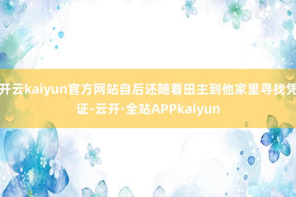 开云kaiyun官方网站自后还随着田主到他家里寻找凭证-云开·全站APPkaiyun