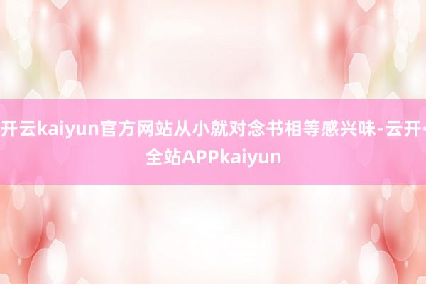 开云kaiyun官方网站从小就对念书相等感兴味-云开·全站APPkaiyun