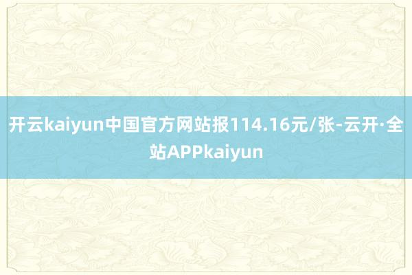 开云kaiyun中国官方网站报114.16元/张-云开·全站APPkaiyun