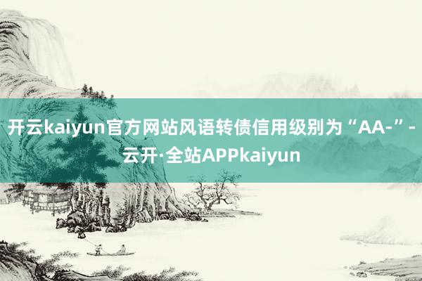开云kaiyun官方网站风语转债信用级别为“AA-”-云开·全站APPkaiyun