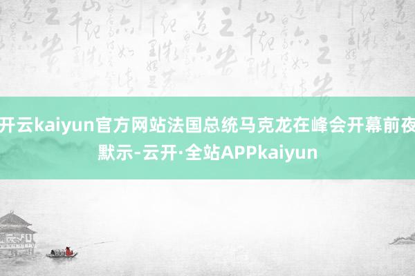 开云kaiyun官方网站法国总统马克龙在峰会开幕前夜默示-云开·全站APPkaiyun