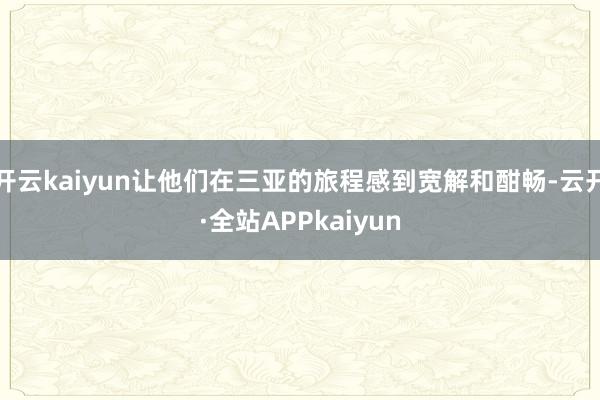 开云kaiyun让他们在三亚的旅程感到宽解和酣畅-云开·全站APPkaiyun