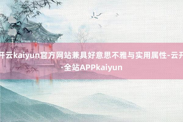 开云kaiyun官方网站兼具好意思不雅与实用属性-云开·全站APPkaiyun