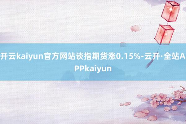 开云kaiyun官方网站谈指期货涨0.15%-云开·全站APPkaiyun